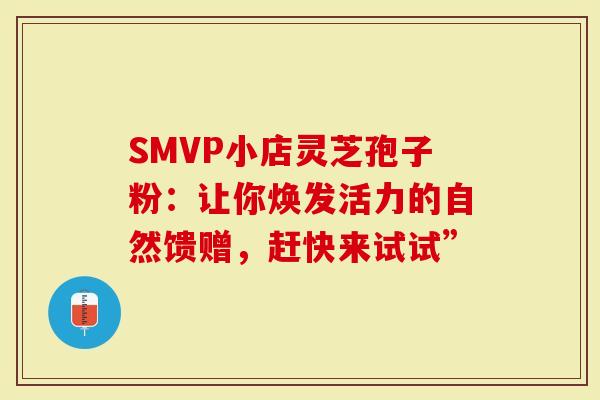 SMVP小店灵芝孢子粉：让你焕发活力的自然馈赠，赶快来试试”