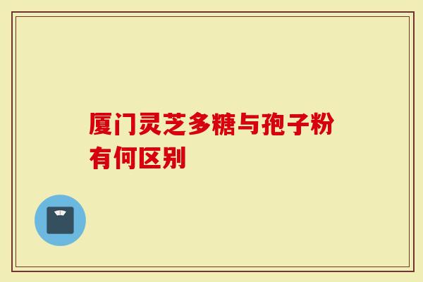 厦门灵芝多糖与孢子粉有何区别