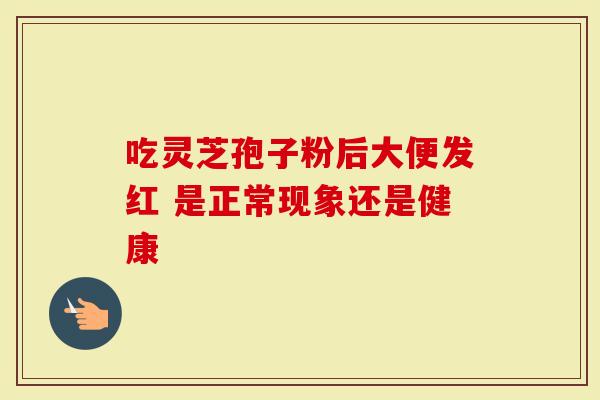 吃灵芝孢子粉后大便发红 是正常现象还是健康-第1张图片-灵芝大师