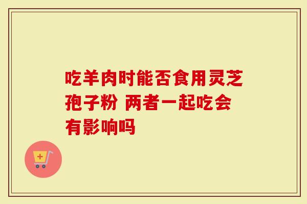 吃羊肉时能否食用灵芝孢子粉 两者一起吃会有影响吗