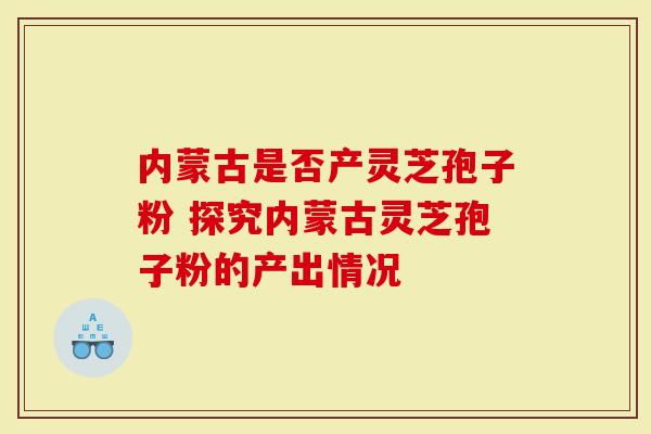 内蒙古是否产灵芝孢子粉 探究内蒙古灵芝孢子粉的产出情况