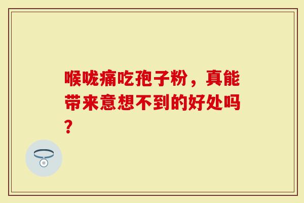喉咙痛吃孢子粉，真能带来意想不到的好处吗？