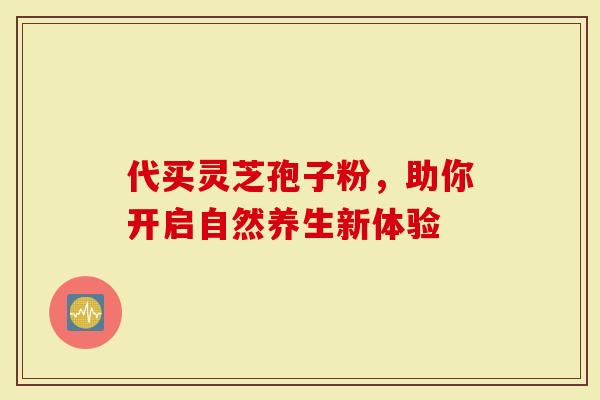 代买灵芝孢子粉，助你开启自然养生新体验