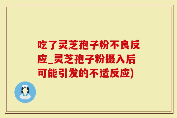 吃了灵芝孢子粉不良反应_灵芝孢子粉摄入后可能引发的不适反应)