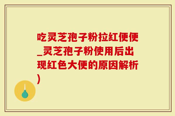 吃灵芝孢子粉拉红便便_灵芝孢子粉使用后出现红色大便的原因解析)