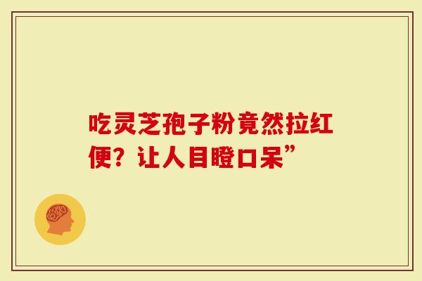 吃灵芝孢子粉竟然拉红便？让人目瞪口呆”