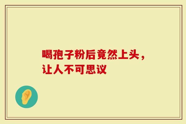 喝孢子粉后竟然上头，让人不可思议