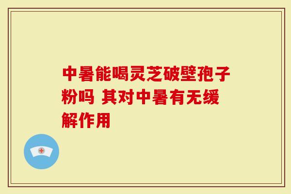 中暑能喝灵芝破壁孢子粉吗 其对中暑有无缓解作用