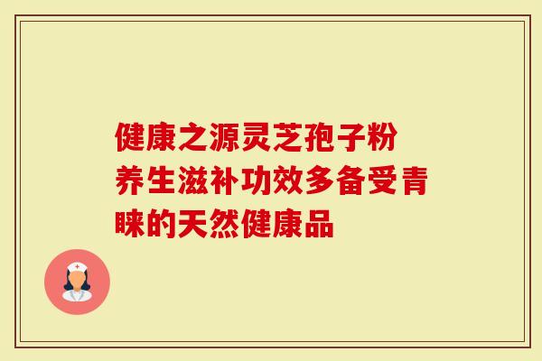 健康之源灵芝孢子粉 养生滋补功效多备受青睐的天然健康品