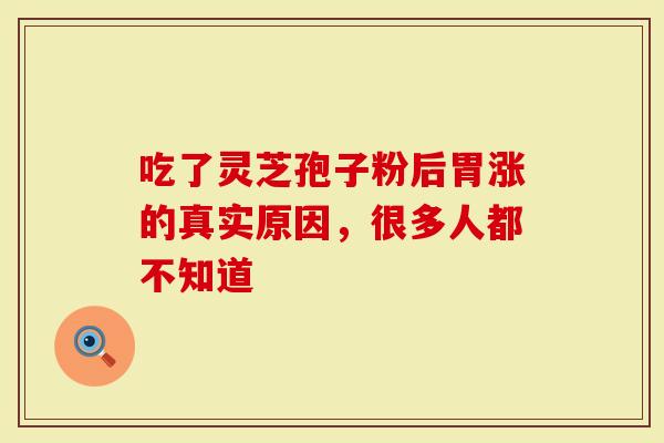 吃了灵芝孢子粉后胃涨的真实原因，很多人都不知道