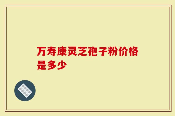 万寿康灵芝孢子粉价格是多少
