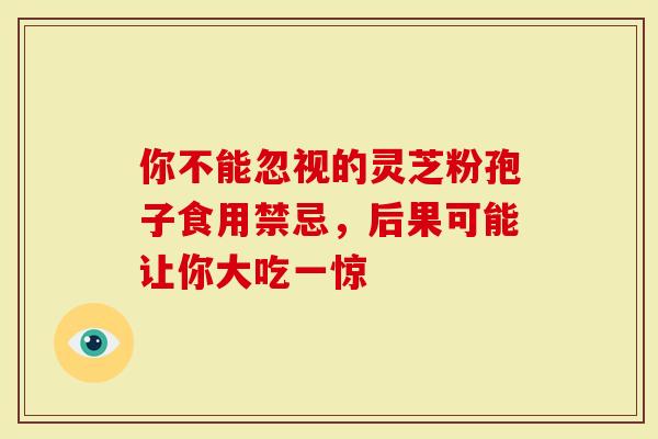你不能忽视的灵芝粉孢子食用禁忌，后果可能让你大吃一惊
