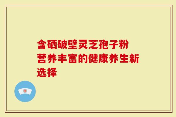 含硒破壁灵芝孢子粉 营养丰富的健康养生新选择
