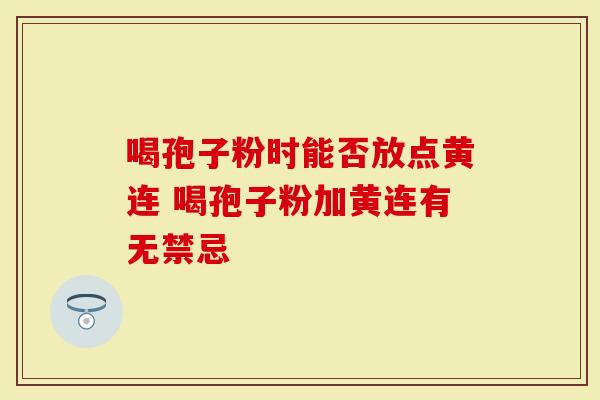 喝孢子粉时能否放点黄连 喝孢子粉加黄连有无禁忌-第1张图片-灵芝大师 喝孢子粉时能否放点黄连 喝孢子粉加黄连有无禁忌-第1张图片-灵芝大师