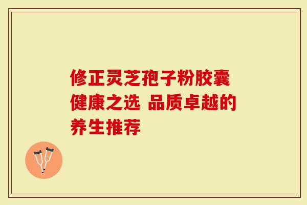 修正灵芝孢子粉胶囊 健康之选 品质卓越的养生推荐