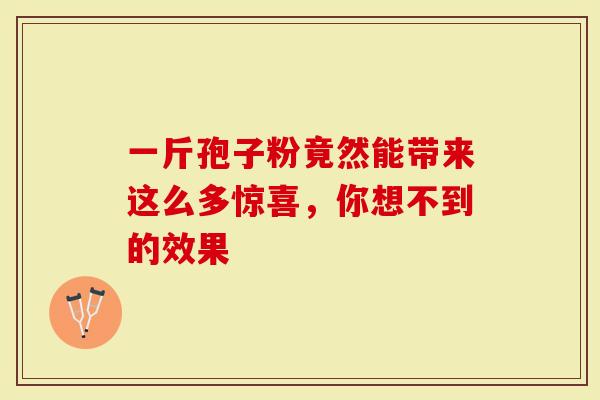 一斤孢子粉竟然能带来这么多惊喜，你想不到的效果