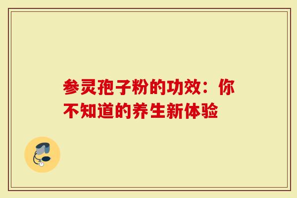 参灵孢子粉的功效：你不知道的养生新体验