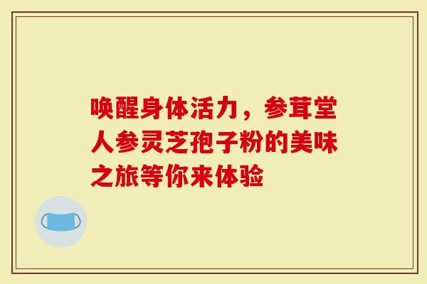 唤醒身体活力，参茸堂人参灵芝孢子粉的美味之旅等你来体验