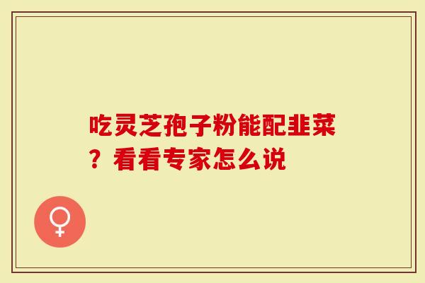 吃灵芝孢子粉能配韭菜？看看专家怎么说