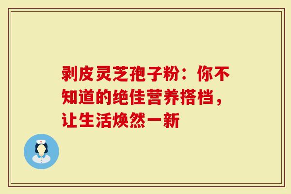 剥皮灵芝孢子粉：你不知道的绝佳营养搭档，让生活焕然一新