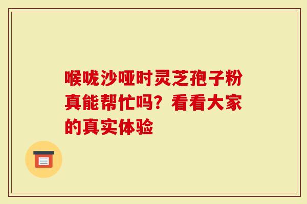 喉咙沙哑时灵芝孢子粉真能帮忙吗?看看大家的真实体验-第1张图片-灵芝大师 喉咙沙哑时灵芝孢子粉真能帮忙吗?看看大家的真实体验-第1张图片-灵芝大师