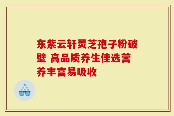 东紫云轩灵芝孢子粉破壁 高品质养生佳选营养丰富易吸收