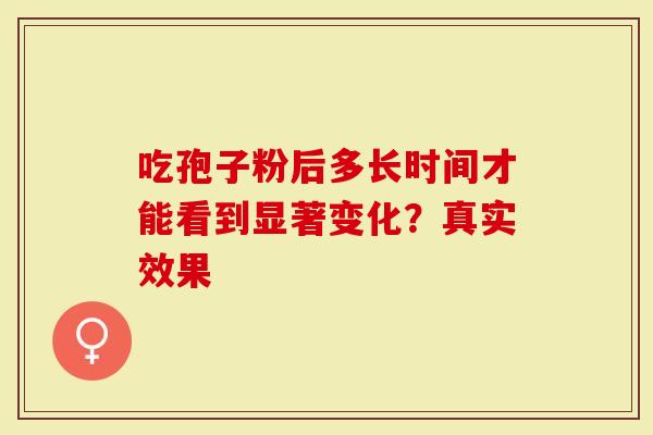吃孢子粉后多长时间才能看到显著变化？真实效果