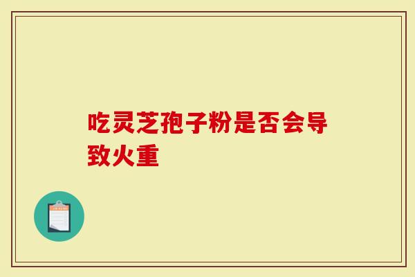 吃灵芝孢子粉是否会导致火重