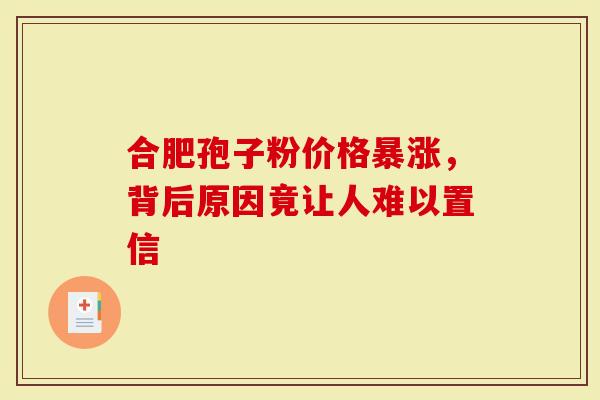 合肥孢子粉价格暴涨，背后原因竟让人难以置信