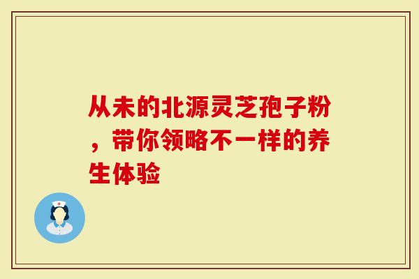 从未的北源灵芝孢子粉，带你领略不一样的养生体验