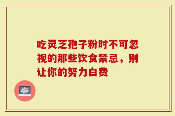 吃灵芝孢子粉时不可忽视的那些饮食禁忌，别让你的努力白费