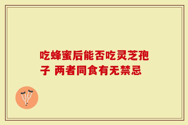 吃蜂蜜后能否吃灵芝孢子 两者同食有无禁忌