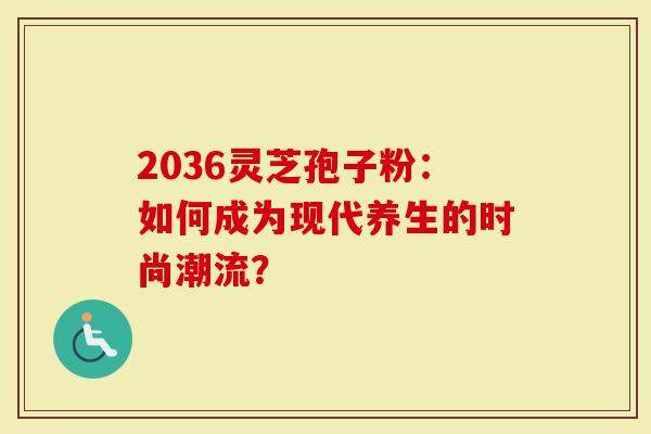 2036灵芝孢子粉：如何成为现代养生的时尚潮流？