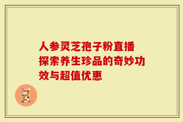 人参灵芝孢子粉直播 探索养生珍品的奇妙功效与超值优惠-第1张图片-灵芝大师 人参灵芝孢子粉直播 探索养生珍品的奇妙功效与超值优惠-第1张图片-灵芝大师