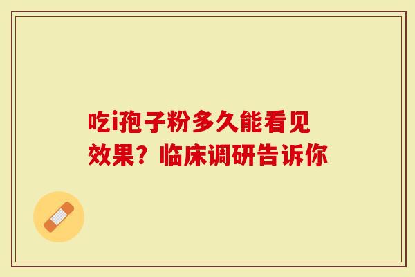 吃i孢子粉多久能看见效果?临床调研告诉你-第1张图片-灵芝大师 吃i孢子粉多久能看见效果?临床调研告诉你-第1张图片-灵芝大师