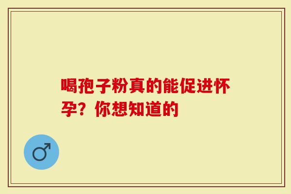 喝孢子粉真的能促进怀孕？你想知道的
