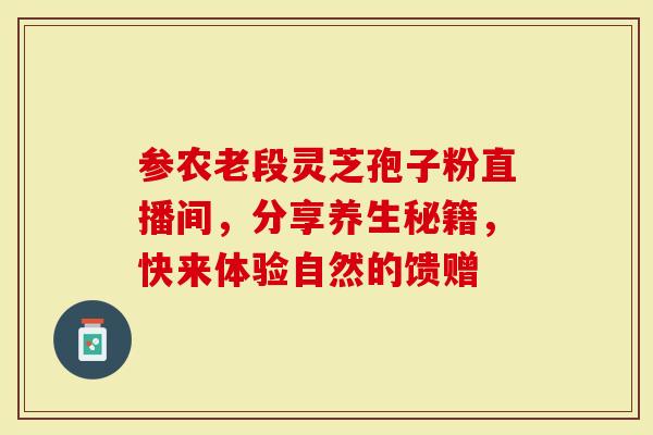 参农老段灵芝孢子粉直播间，分享养生秘籍，快来体验自然的馈赠