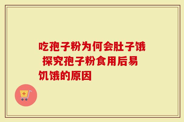 吃孢子粉为何会肚子饿 探究孢子粉食用后易饥饿的原因-第1张图片-灵芝大师 吃孢子粉为何会肚子饿 探究孢子粉食用后易饥饿的原因-第1张图片-灵芝大师