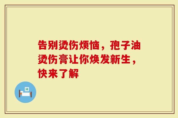 告别烫伤烦恼，孢子油烫伤膏让你焕发新生，快来了解