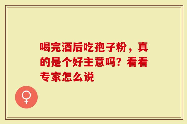 喝完酒后吃孢子粉，真的是个好主意吗？看看专家怎么说