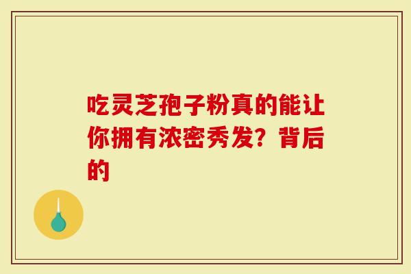 吃灵芝孢子粉真的能让你拥有浓密秀发？背后的