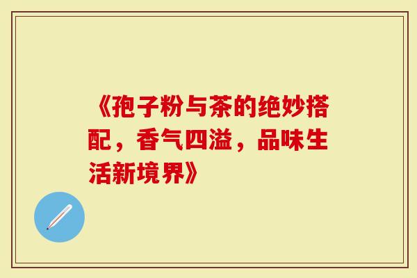 《孢子粉与茶的绝妙搭配，香气四溢，品味生活新境界》