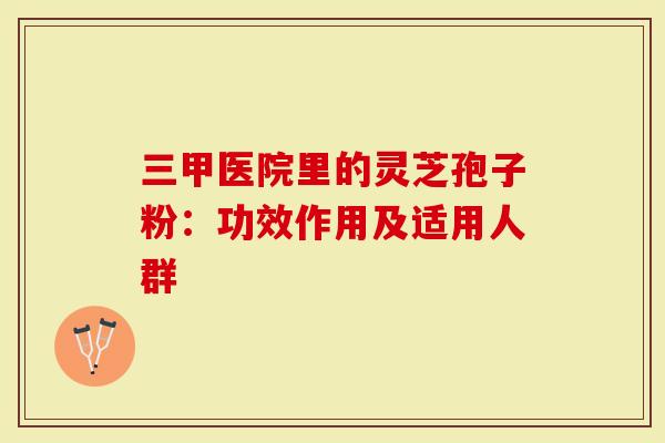 三甲医院里的灵芝孢子粉：功效作用及适用人群