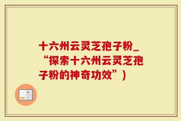 十六州云灵芝孢子粉_“探索十六州云灵芝孢子粉的神奇功效”)