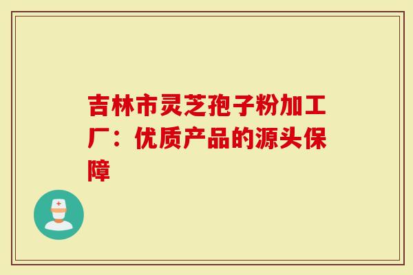 吉林市灵芝孢子粉加工厂：优质产品的源头保障