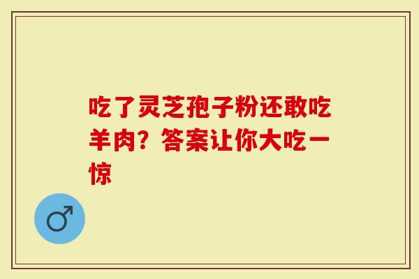 吃了灵芝孢子粉还敢吃羊肉？答案让你大吃一惊