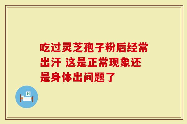 吃过灵芝孢子粉后经常出汗 这是正常现象还是身体出问题了-第1张图片-灵芝大师 吃过灵芝孢子粉后经常出汗 这是正常现象还是身体出问题了-第1张图片-灵芝大师