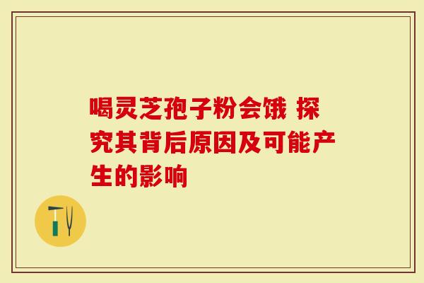 喝灵芝孢子粉会饿 探究其背后原因及可能产生的影响