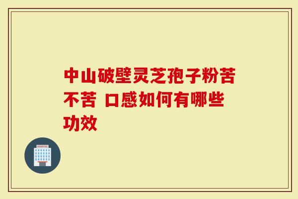 中山破壁灵芝孢子粉苦不苦 口感如何有哪些功效