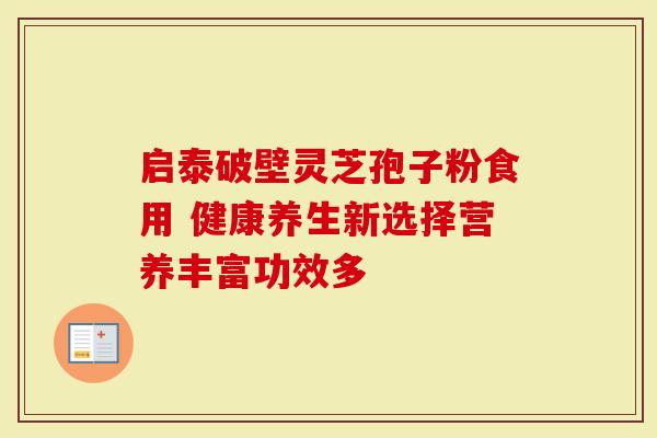 启泰破壁灵芝孢子粉食用 健康养生新选择营养丰富功效多